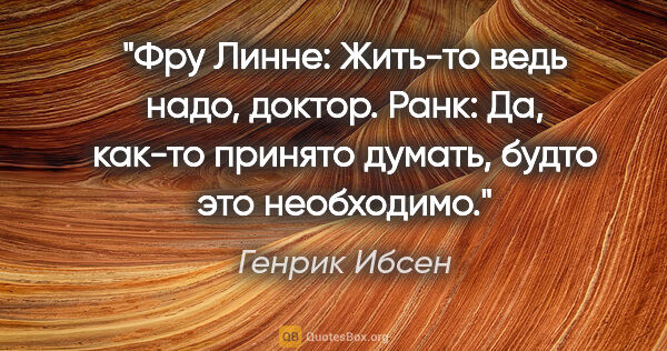 Генрик Ибсен цитата: "Фру Линне: Жить-то ведь надо, доктор.

Ранк: Да, как-то..."