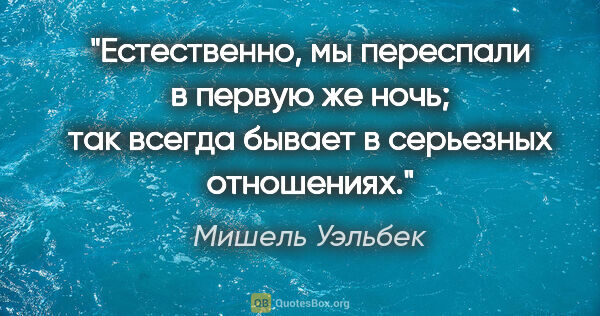 Мишель Уэльбек цитата: "Естественно, мы переспали в первую же ночь; так всегда бывает..."