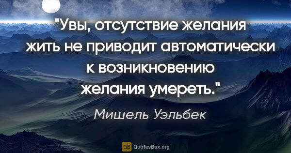 Мишель Уэльбек цитата: "Увы, отсутствие желания жить не приводит автоматически к..."