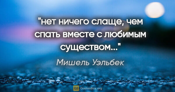 Мишель Уэльбек цитата: "нет ничего слаще, чем спать вместе с любимым существом..."