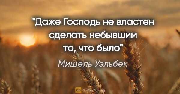 Мишель Уэльбек цитата: "Даже Господь не властен сделать небывшим то, что было"