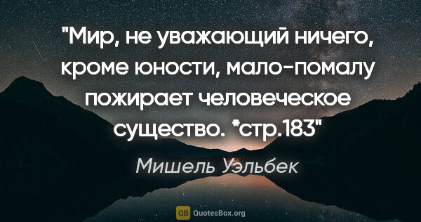 Мишель Уэльбек цитата: "Мир, не уважающий ничего, кроме юности, мало-помалу пожирает..."