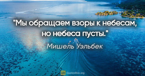 Мишель Уэльбек цитата: "Мы обращаем взоры к небесам, но небеса пусты"."