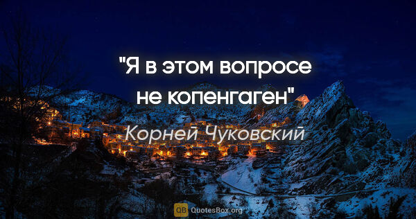 Корней Чуковский цитата: "Я в этом вопросе не копенгаген"