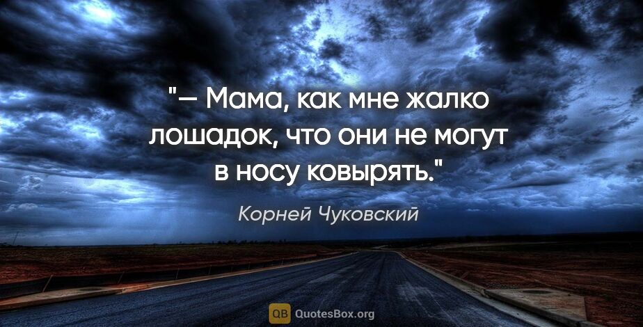 Корней Чуковский цитата: "— Мама, как мне жалко лошадок, что они не могут в носу ковырять."