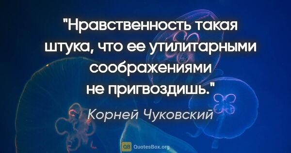 Корней Чуковский цитата: "Нравственность такая штука, что ее утилитарными соображениями..."