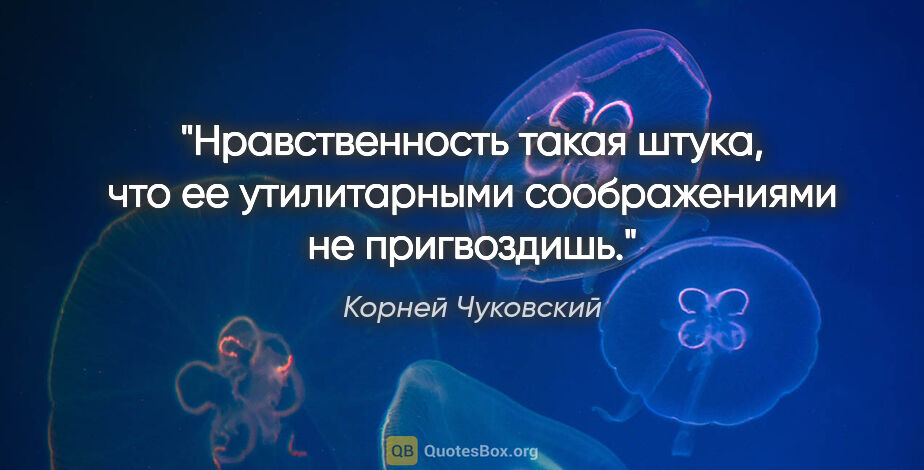 Корней Чуковский цитата: "Нравственность такая штука, что ее утилитарными соображениями..."