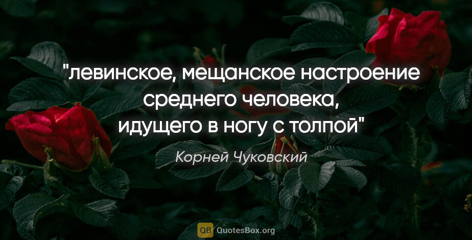 Корней Чуковский цитата: "левинское, мещанское настроение среднего человека, идущего в..."
