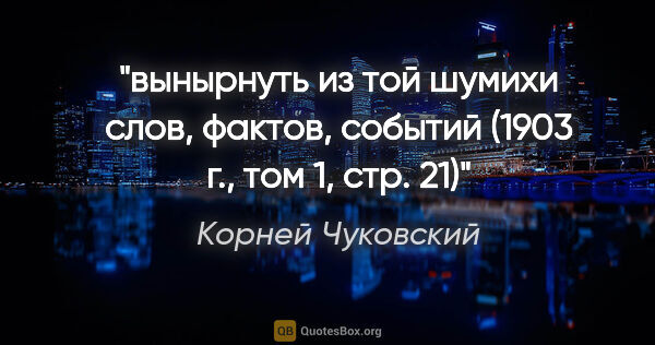 Корней Чуковский цитата: "вынырнуть из той шумихи слов, фактов, событий (1903 г., том 1,..."