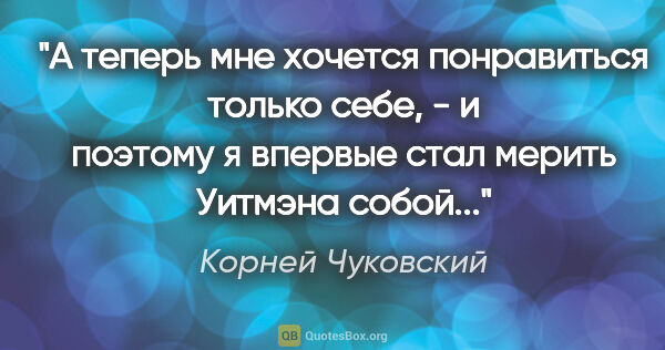 Корней Чуковский цитата: "А теперь мне хочется понравиться только себе, - и поэтому я..."