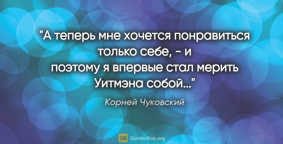 Корней Чуковский цитата: "А теперь мне хочется понравиться только себе, - и поэтому я..."