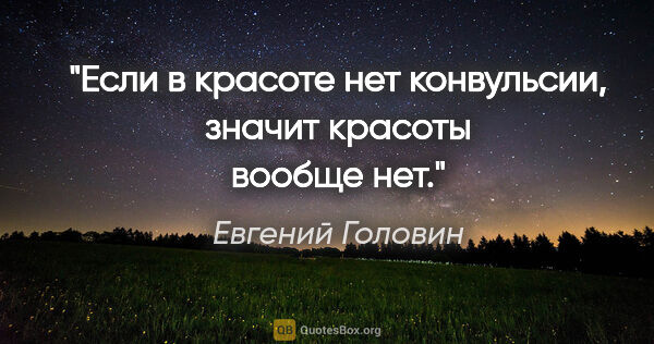 Евгений Головин цитата: "Если в красоте нет конвульсии, значит красоты вообще нет."