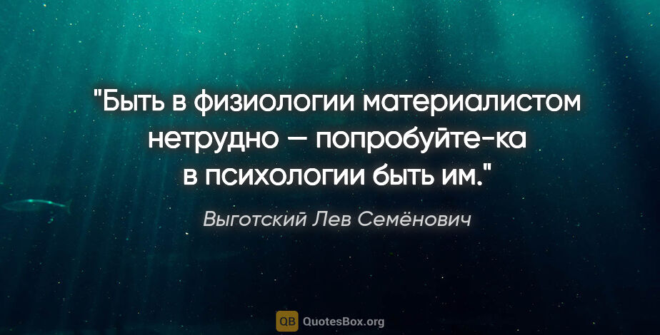 Выготский Лев Семёнович цитата: "Быть в физиологии материалистом нетрудно — попробуйте-ка в..."