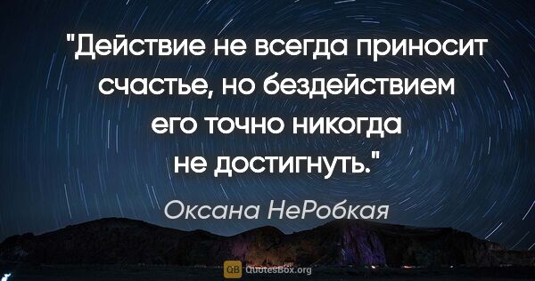 Оксана НеРобкая цитата: "Действие не всегда приносит счастье, но бездействием его точно..."