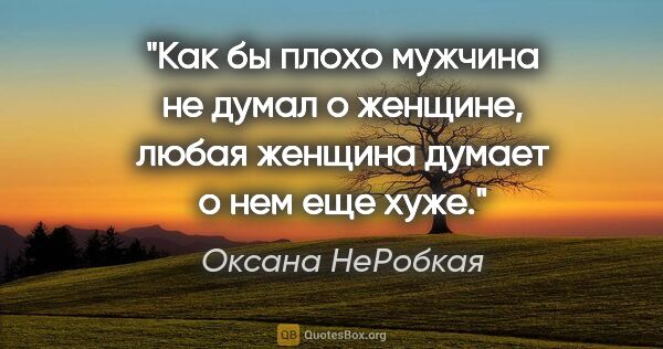 Оксана НеРобкая цитата: "Как бы плохо мужчина не думал о женщине, любая женщина думает..."