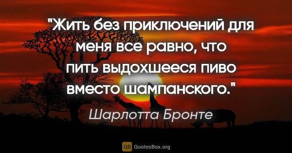 Шарлотта Бронте цитата: "Жить без приключений для меня все равно, что пить выдохшееся..."