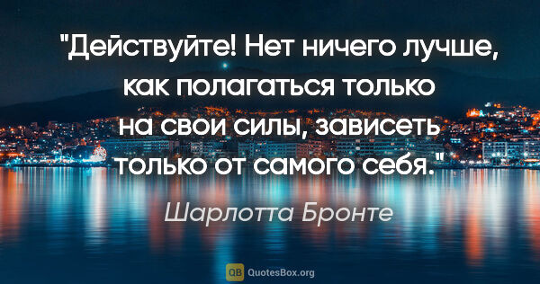 Шарлотта Бронте цитата: "Действуйте! Нет ничего лучше, как полагаться только на свои..."