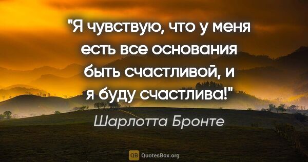 Шарлотта Бронте цитата: "Я чувствую, что у меня есть все основания быть счастливой, и я..."