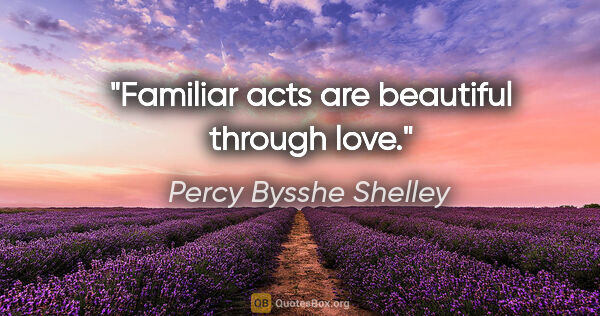 Percy Bysshe Shelley quote: "Familiar acts are beautiful through love."