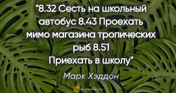 Марк Хэддон цитата: "8.32 Сесть на школьный автобус

8.43 Проехать мимо магазина..."