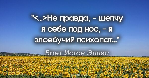 Брет Истон Эллис цитата: ""<…>Не правда, - шепчу я себе под нос, - я злоебучий психопат…""