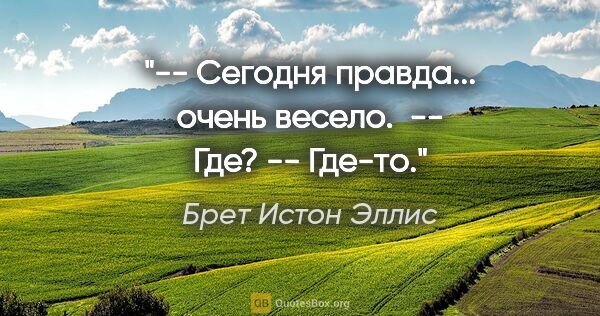 Брет Истон Эллис цитата: "-- Сегодня правда... очень весело. 

-- Где?

-- Где-то."