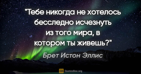 Брет Истон Эллис цитата: ""Тебе никогда не хотелось бесследно исчезнуть из того мира, в..."