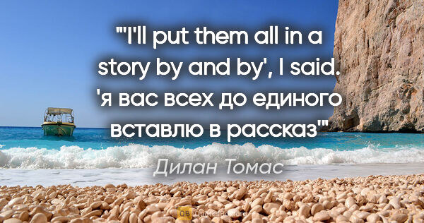 Дилан Томас цитата: "'I'll put them all in a story by and by', I said.

'я вас всех..."