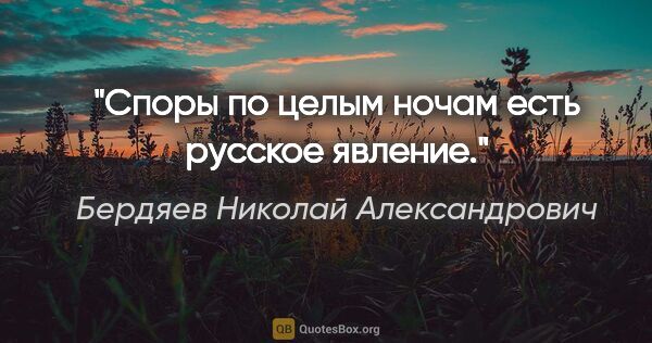 Бердяев Николай Александрович цитата: "Споры по целым ночам есть русское явление."