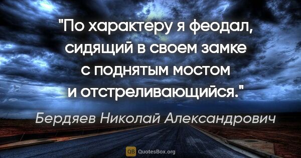 Бердяев Николай Александрович цитата: "По характеру я феодал, сидящий в своем замке с поднятым мостом..."