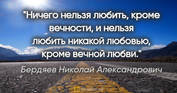 Бердяев Николай Александрович цитата: "Ничего нельзя любить, кроме вечности, и нельзя любить никакой..."