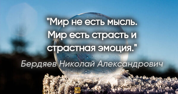 Бердяев Николай Александрович цитата: "Мир не есть мысль. Мир есть страсть и страстная эмоция."