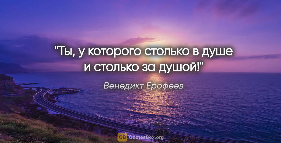 Венедикт Ерофеев цитата: "Ты, у которого столько в душе и столько за душой!"