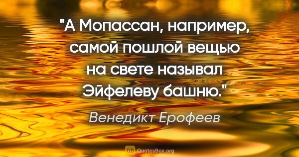 Венедикт Ерофеев цитата: "А Мопассан, например, самой пошлой вещью на свете называл..."
