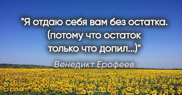 Венедикт Ерофеев цитата: "Я отдаю себя вам без остатка. (потому что остаток только что..."