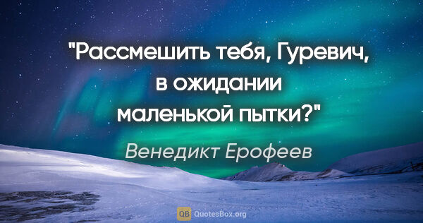 Венедикт Ерофеев цитата: "«Рассмешить тебя, Гуревич, в ожидании маленькой пытки?»"