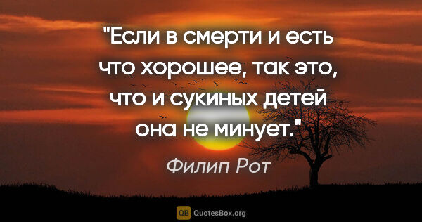 Филип Рот цитата: "Если в смерти и есть что хорошее, так это, что и сукиных детей..."