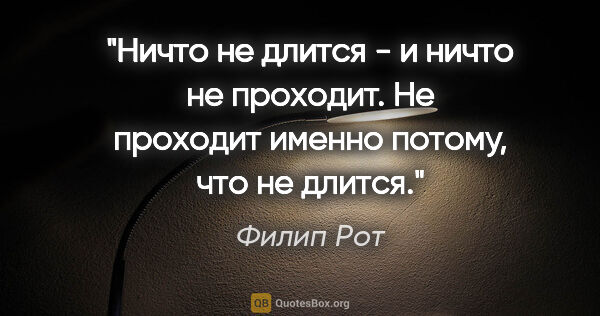 Филип Рот цитата: "Ничто не длится - и ничто не проходит. Не проходит именно..."