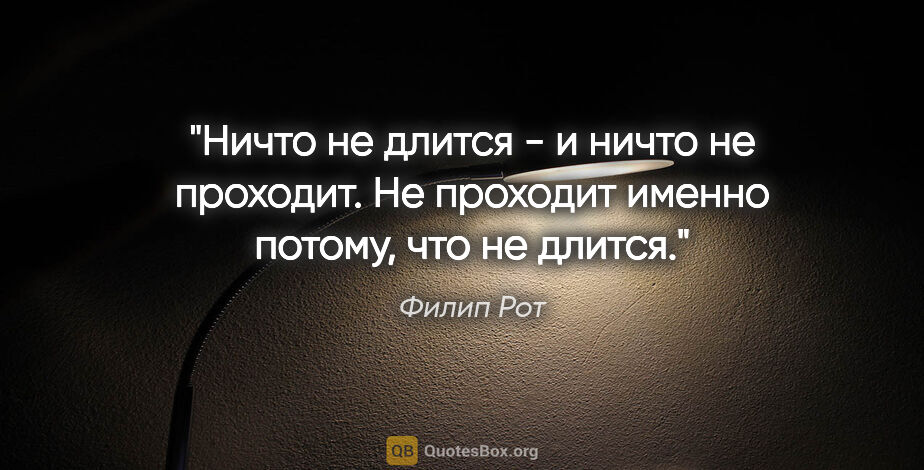 Филип Рот цитата: "Ничто не длится - и ничто не проходит. Не проходит именно..."