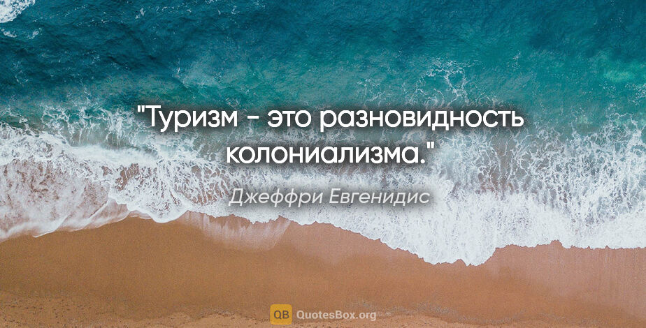 Джеффри Евгенидис цитата: "Туризм - это разновидность колониализма."