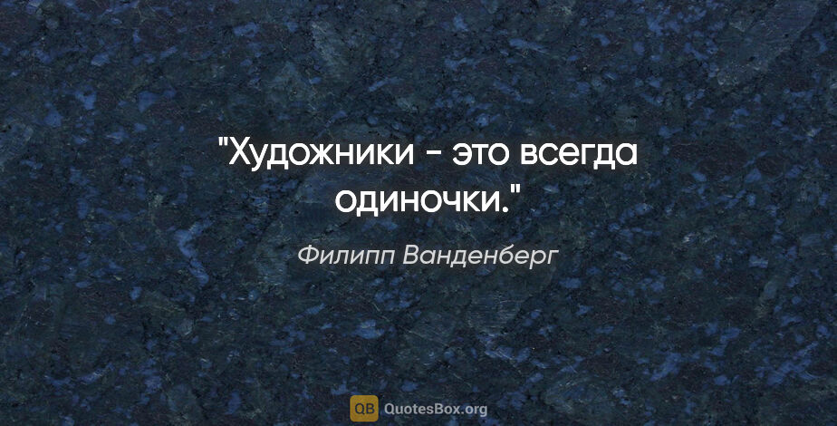 Филипп Ванденберг цитата: "Художники - это всегда одиночки."