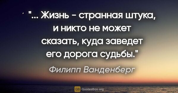 Филипп Ванденберг цитата: " Жизнь - странная штука, и никто не может сказать, куда..."