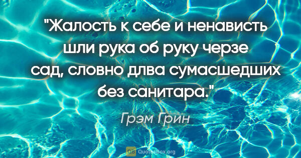 Грэм Грин цитата: "Жалость к себе и ненависть шли рука об руку черзе сад, словно..."