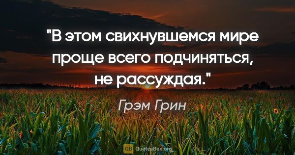 Грэм Грин цитата: "В этом свихнувшемся мире проще всего подчиняться, не рассуждая."