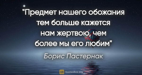 Борис Пастернак цитата: "Предмет нашего обожания тем больше кажется нам жертвою, чем..."
