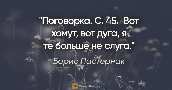 Борис Пастернак цитата: "Поговорка. С. 45.

 Вот хомут, вот дуга, я те больше не слуга."