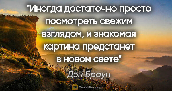 Дэн Браун цитата: "Иногда достаточно просто посмотреть свежим взглядом, и..."