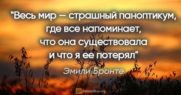 Эмили Бронте цитата: "Весь мир — страшный паноптикум, где все напоминает, что она..."