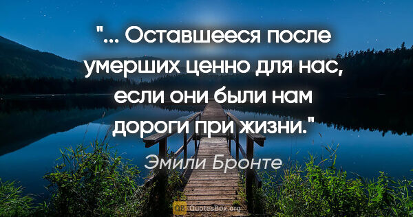 Эмили Бронте цитата: " Оставшееся после умерших ценно для нас, если они были нам..."