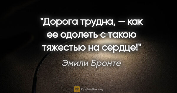 Эмили Бронте цитата: "Дорога трудна, — как ее одолеть с такою тяжестью на сердце!"